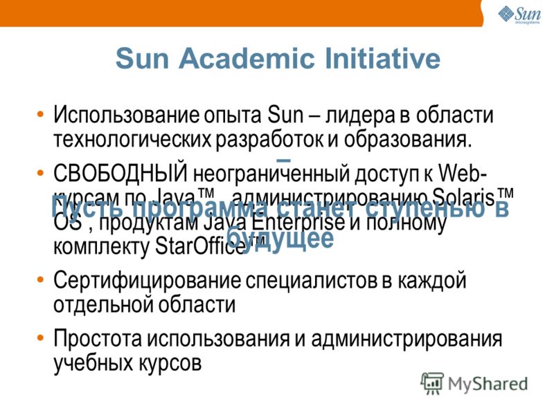 Sun Academic Initiative Использование опыта Sun – лидера в области технологических разработок и образования. СВОБОДНЫЙ неограниченный доступ к Web- курсам по Java, администрированию Solaris OS, продуктам Java Enterprise и полному комплекту StarOffice