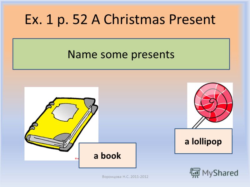 Ex. 1 p. 52 A Christmas Present Воронцова Н.С. 2011-2012 Name some presents a lollipop a book