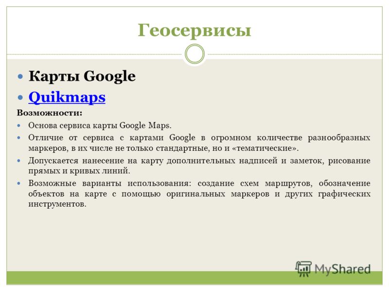 Геосервисы Карты Google Quikmaps Возможности: Основа сервиса карты Google Maps. Отличие от сервиса с картами Google в огромном количестве разнообразных маркеров, в их числе не только стандартные, но и «тематические». Допускается нанесение на карту до