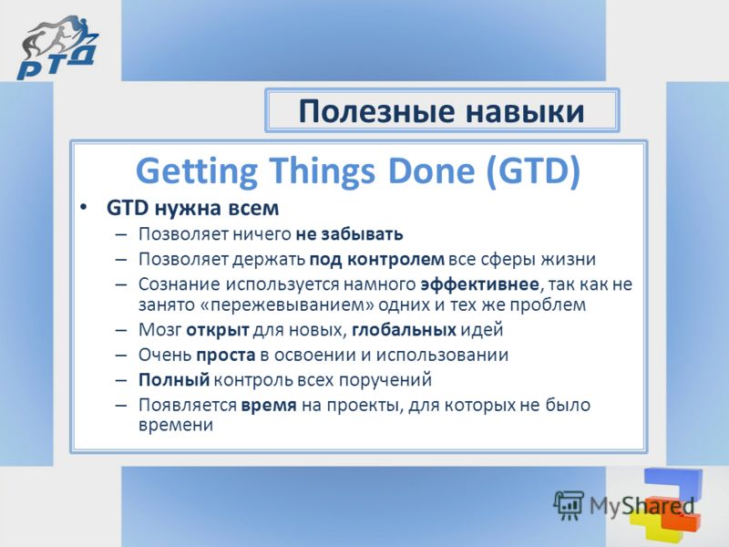 Getting Things Done (GTD) GTD нужна всем – Позволяет ничего не забывать – Позволяет держать под контролем все сферы жизни – Сознание используется намного эффективнее, так как не занято «пережевыванием» одних и тех же проблем – Мозг открыт для новых, 