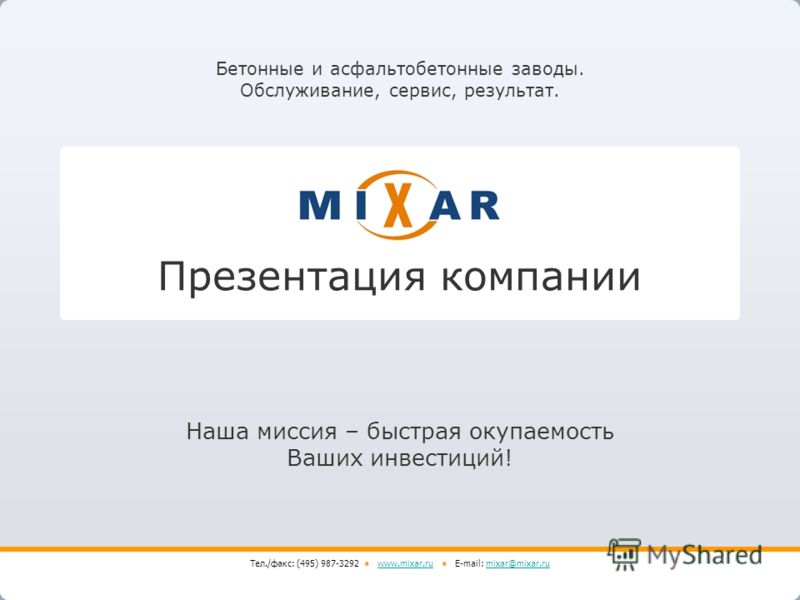 Презентация компании Бетонные и асфальтобетонные заводы. Обслуживание, сервис, результат. Наша миссия – быстрая окупаемость Ваших инвестиций! Тел./факс: (495) 987-3292 www.mixar.ru E-mail: mixar@mixar.ruwww.mixar.rumixar@mixar.ru
