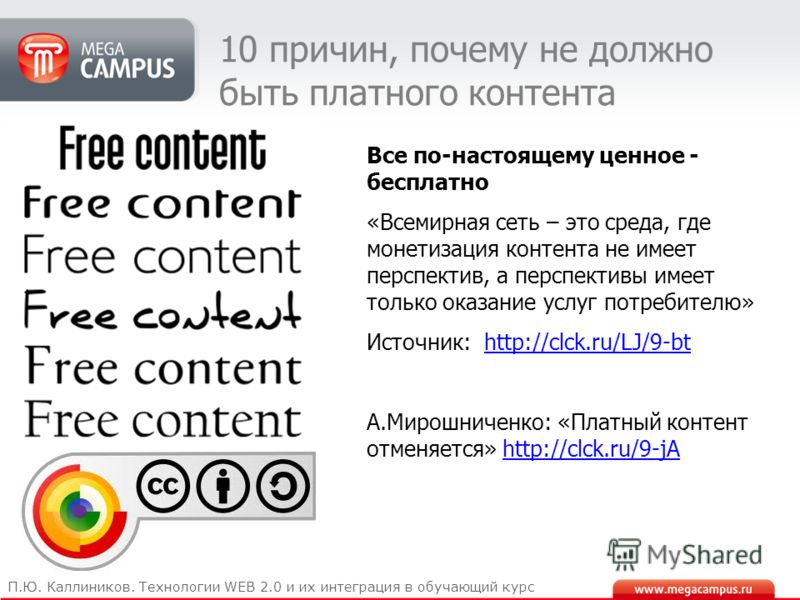 10 причин, почему не должно быть платного контента Все по-настоящему ценное - бесплатно «Всемирная сеть – это среда, где монетизация контента не имеет перспектив, а перспективы имеет только оказание услуг потребителю» Источник: http://clck.ru/LJ/9-bt