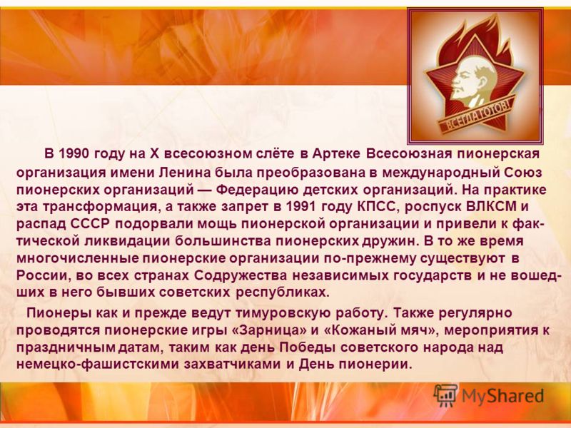 В 1990 году на Х всесоюзном слёте в Артеке Всесоюзная пионерская организация имени Ленина была преобразована в международный Союз пионерских организаций Федерацию детских организаций. На практике эта трансформация, а также запрет в 1991 году КПСС, ро