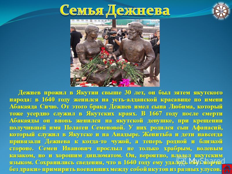 Дежнев прожил в Якутии свыше 30 лет, он был зятем якутского народа: в 1640 году женился на усть-алданской красавице по имени Абакаяда Сичю. От этого брака Дежнев имел сына Любима, который тоже усердно служил в Якутских краях. В 1667 году после смерти