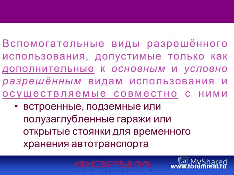 www.forumreal.ru Вспомогательные виды разрешённого использования, допустимые только как дополнительные к основным и условно разрешённым видам использования и осуществляемые совместно с ними встроенные, подземные или полузаглубленные гаражи или открыт