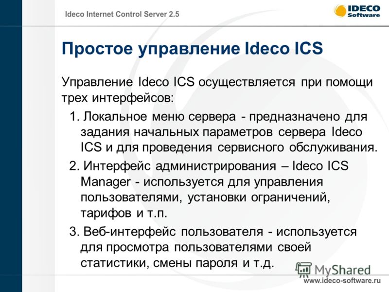 Простое управление Ideco ICS Управление Ideco ICS осуществляется при помощи трех интерфейсов: 1. Локальное меню сервера - предназначено для задания начальных параметров сервера Ideco ICS и для проведения сервисного обслуживания. 2. Интерфейс админист