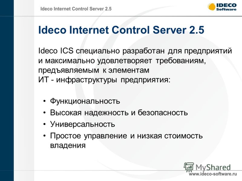 Ideco Internet Control Server 2.5 Ideco ICS специально разработан для предприятий и максимально удовлетворяет требованиям, предъявляемым к элементам ИТ - инфраструктуры предприятия: Функциональность Высокая надежность и безопасность Универсальность П
