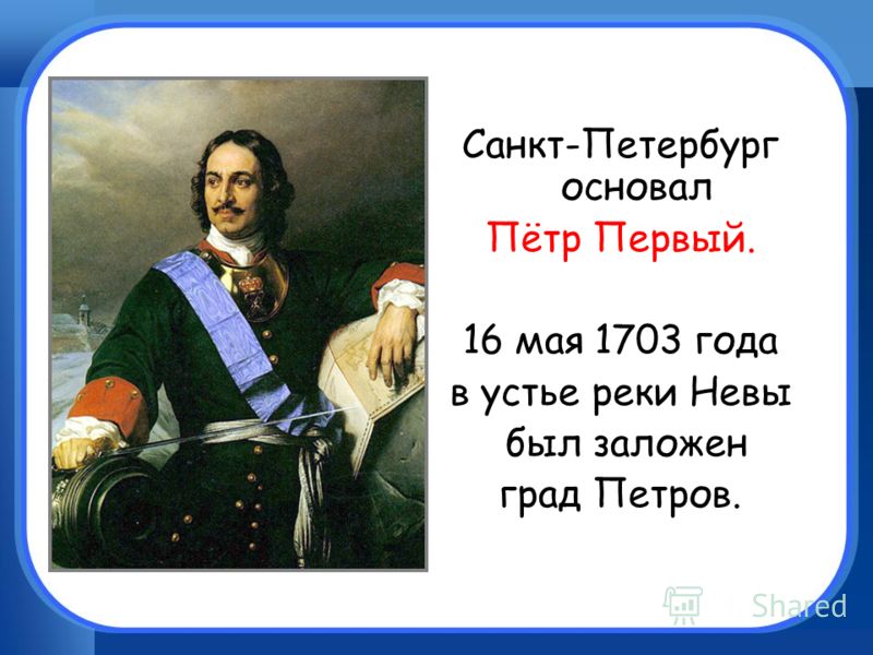 Санкт-Петербург основал Пётр Первый. 16 мая 1703 года в устье реки Невы был заложен град Петров.