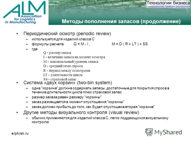 erpkrsk.ru Методы пополнения запасов (продолжение) Периодический осмотр (periodic review) –используется для изделий класса C –формулы расчета: Q = M - I, M = D ( R + LT ) + SS –где Система «двух корзин» (two-bin system) –одна 