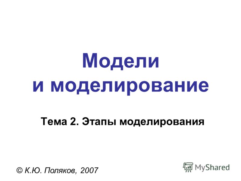 Модели и моделирование © К.Ю. Поляков, 2007 Тема 2. Этапы моделирования
