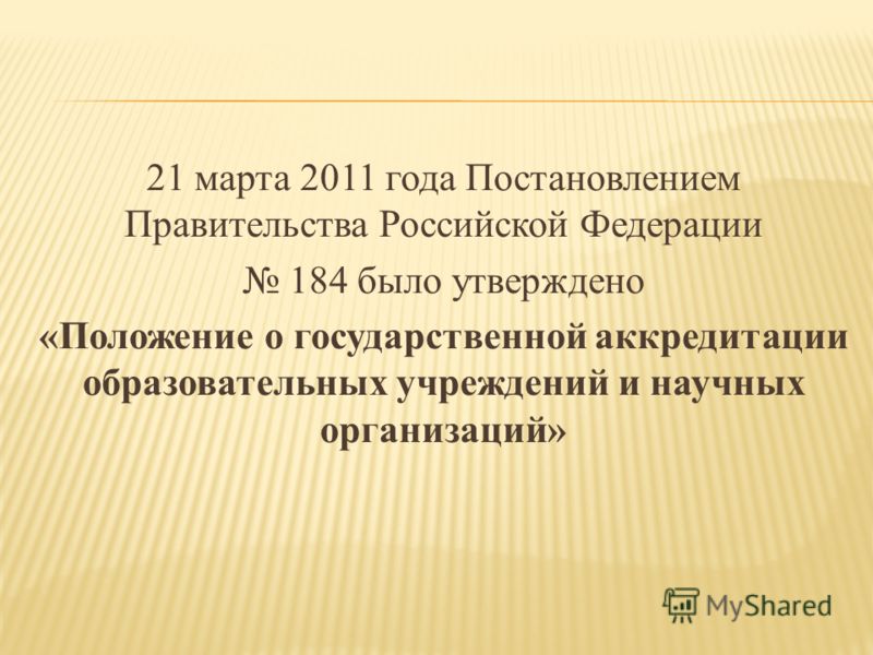 21 марта 2011 года Постановлением Правительства Российской Федерации 184 было утверждено «Положение о государственной аккредитации образовательных учреждений и научных организаций»