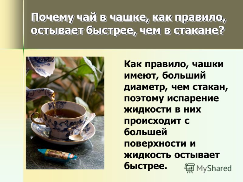 Почему чай в чашке, как правило, остывает быстрее, чем в стакане? Почему чай в чашке, как правило, остывает быстрее, чем в стакане? Как правило, чашки имеют, больший диаметр, чем стакан, поэтому испарение жидкости в них происходит с большей поверхнос