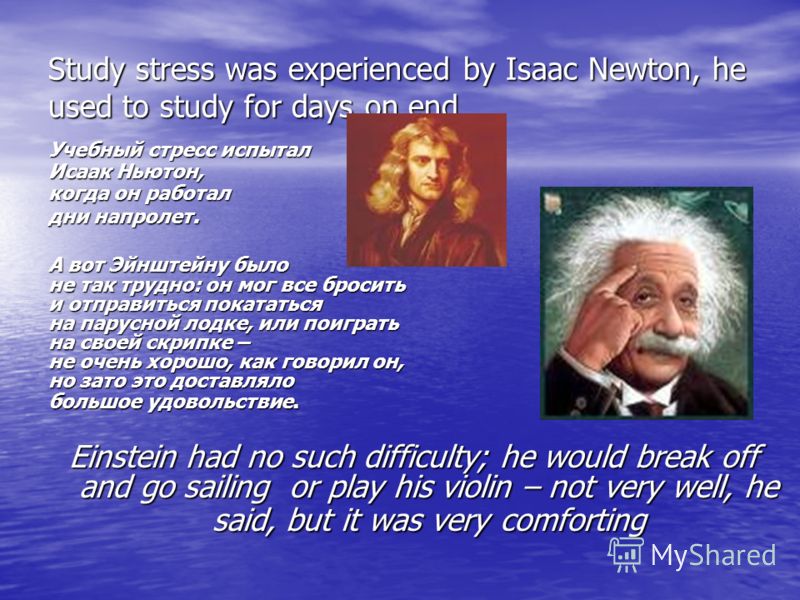 Study stress was experienced by Isaac Newton, he used to study for days on end Учебный стресс испытал Исаак Ньютон, когда он работал дни напролет. А вот Эйнштейну было не так трудно: он мог все бросить и отправиться покататься на парусной лодке, или 