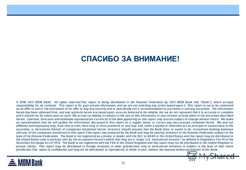 12 В СПАСИБО ЗА ВНИМАНИЕ! © 2006 OAO MDM Bank. All rights reserved.This report is being distributed in the Russian Federation by OAO MDM Bank (the Bank), which accepts responsibility for its contents. This report is for your private information, and 