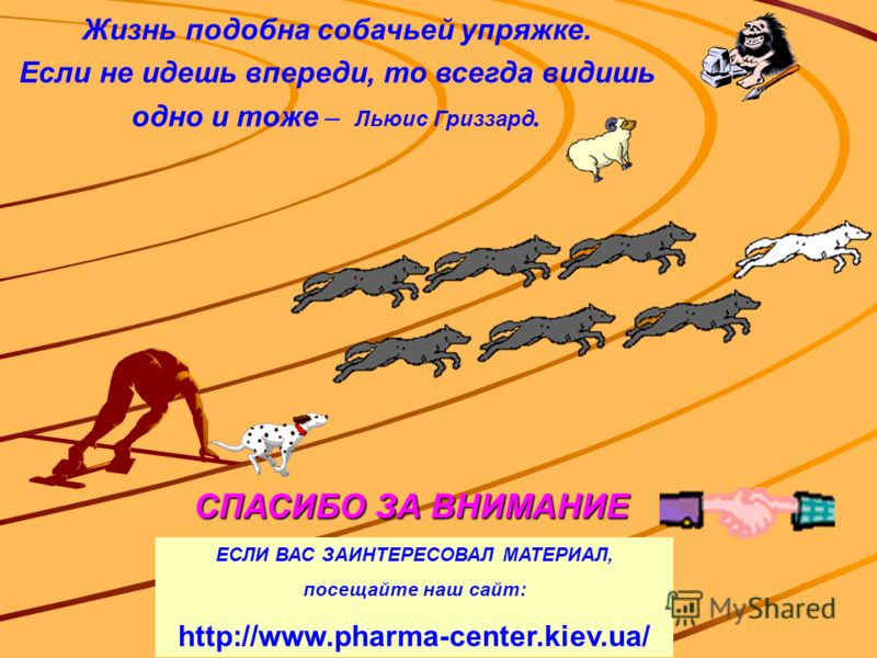 Жизнь подобна собачьей упряжке. Если не идешь впереди, то всегда видишь одно и тоже – Льюис Гриззард. СПАСИБО ЗА ВНИМАНИЕ ЕСЛИ ВАС ЗАИНТЕРЕСОВАЛ МАТЕРИАЛ, посещайте наш сайт: http://www.pharma-center.kiev.ua/