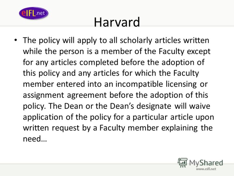 Harvard The policy will apply to all scholarly articles written while the person is a member of the Faculty except for any articles completed before the adoption of this policy and any articles for which the Faculty member entered into an incompatibl