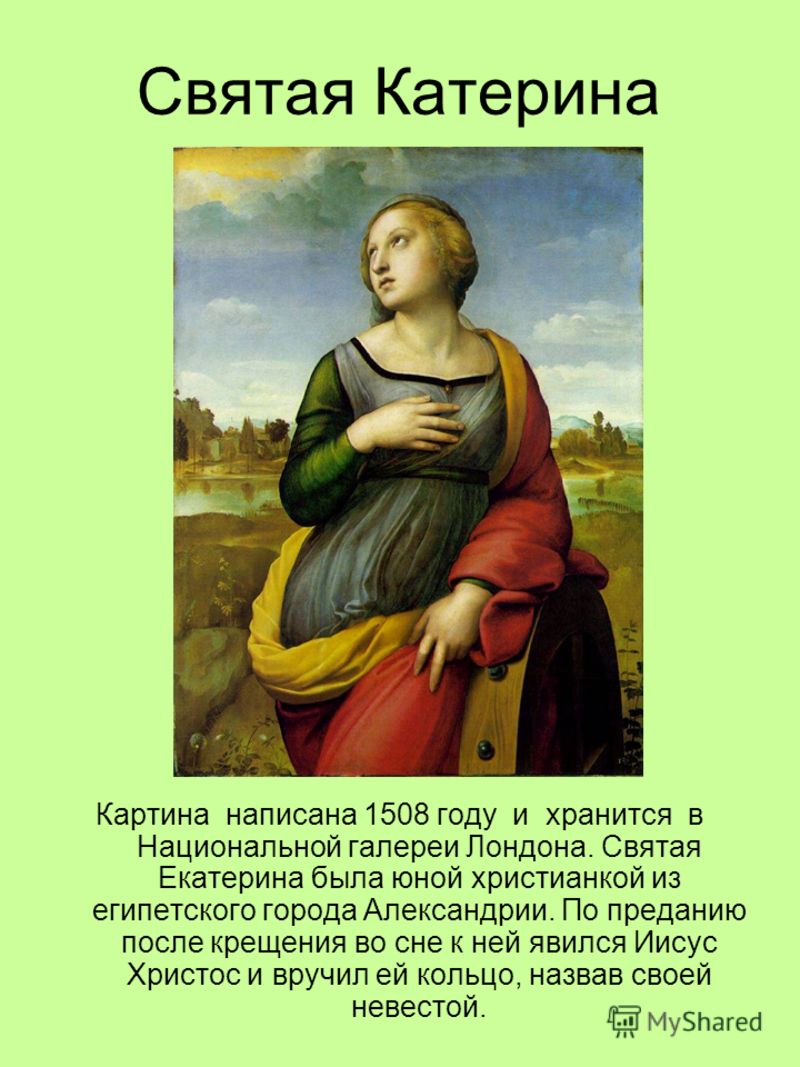 Святая Катерина Картина написана 1508 году и хранится в Национальной галереи Лондона. Святая Екатерина была юной христианкой из египетского города Александрии. По преданию после крещения во сне к ней явился Иисус Христос и вручил ей кольцо, назвав св