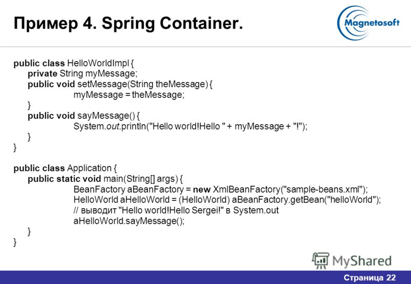 Страница 22 Пример 4. Spring Container. public class HelloWorldImpl { private String myMessage; public void setMessage(String theMessage) { myMessage = theMessage; } public void sayMessage() { System.out.println(