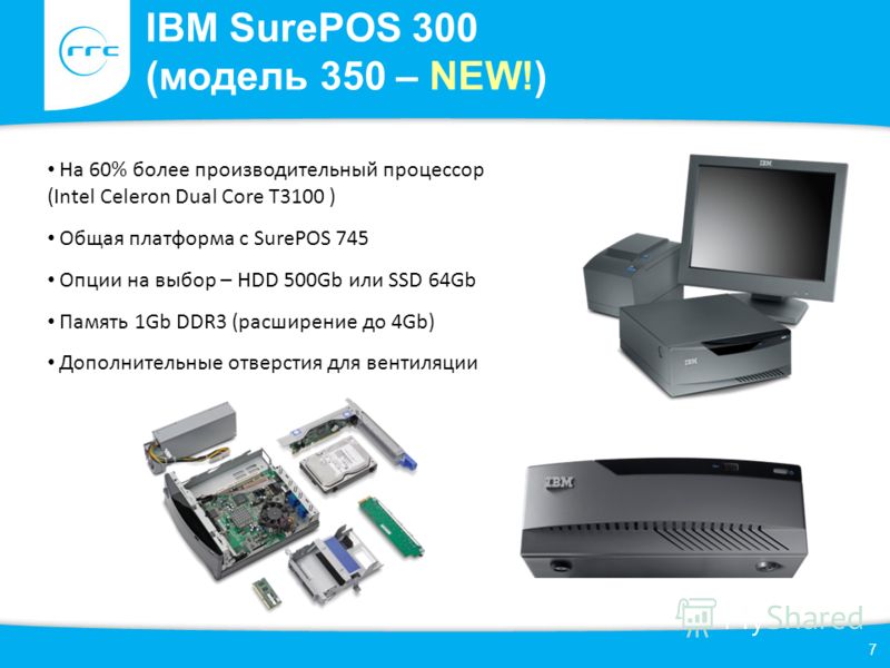 IBM SurePOS 300 (модель 350 – NEW!) 7 На 60% более производительный процессор (Intel Celeron Dual Core T3100 ) Общая платформа с SurePOS 745 Опции на выбор – HDD 500Gb или SSD 64Gb Память 1Gb DDR3 (расширение до 4Gb) Дополнительные отверстия для вент