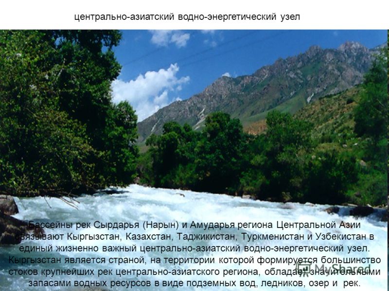 Бассейны рек Сырдарья (Нарын) и Амударья региона Центральной Азии связывают Кыргызстан, Казахстан, Таджикистан, Туркменистан и Узбекистан в единый жизненно важный центрально-азиатский водно-энергетический узел. Кыргызстан является страной, на террито