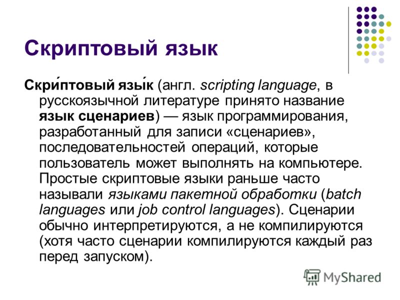 Скриптовый язык Скри́птовый язы́к (англ. scripting language, в русскоязычной литературе принято название язык сценариев) язык программирования, разработанный для записи «сценариев», последовательностей операций, которые пользователь может выполнять н