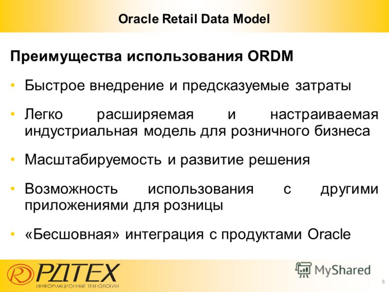 Oracle Retail Data Model Преимущества использования ORDM Быстрое внедрение и предсказуемые затраты Легко расширяемая и настраиваемая индустриальная модель для розничного бизнеса Масштабируемость и развитие решения Возможность использования с другими 
