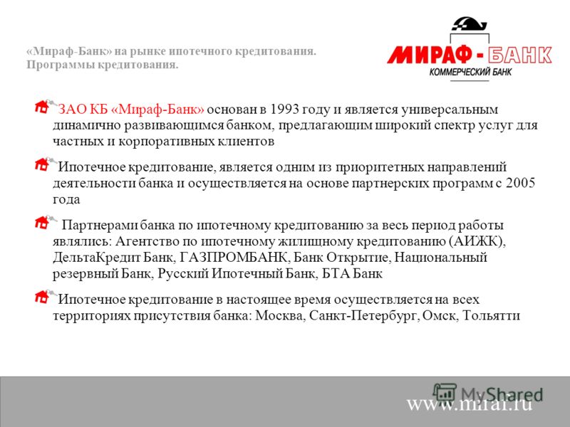 «Мираф-Банк» на рынке ипотечного кредитования. Программы кредитования. www.miraf.ru ЗАО КБ «Мираф-Банк» основан в 1993 году и является универсальным динамично развивающимся банком, предлагающим широкий спектр услуг для частных и корпоративных клиенто