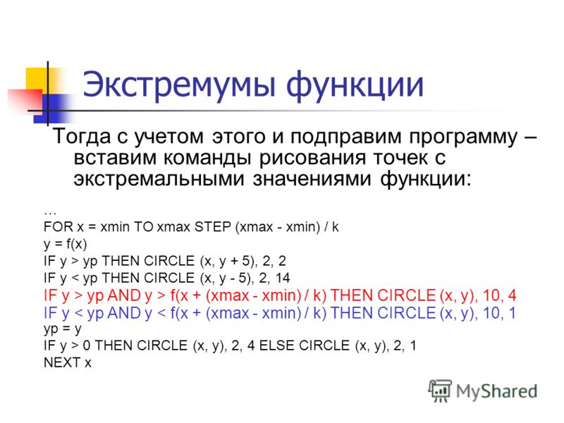 Тогда с учетом этого и подправим программу – вставим команды рисования точек с экстремальными значениями функции: Экстремумы функции … FOR x = xmin TO xmax STEP (xmax - xmin) / k y = f(x) IF y > yp THEN CIRCLE (x, y + 5), 2, 2 IF y < yp THEN CIRCLE (
