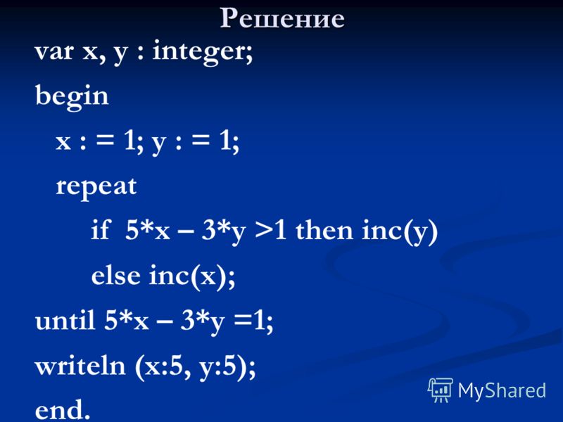 Решение var x, y : integer; begin x : = 1; y : = 1; repeat if 5*x – 3*y >1 then inc(y) else inc(x); until 5*x – 3*y =1; writeln (x:5, y:5); end.