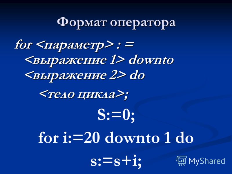 Формат оператора for : = downto do ; ; S:=0; for i:=20 downto 1 do s:=s+i;
