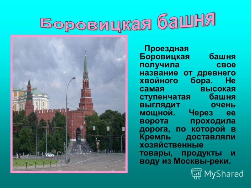 Проездная Боровицкая башня получила свое название от древнего хвойного бора. Не самая высокая ступенчатая башня выглядит очень мощной. Через ее ворота проходила дорога, по которой в Кремль доставляли хозяйственные товары, продукты и воду из Москвы-ре