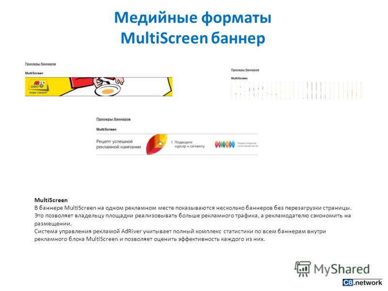 Медийные форматы MultiScreen баннер MultiScreen В баннере MultiScreen на одном рекламном месте показываются несколько баннеров без перезагрузки страницы. Это позволяет владельцу площадки реализовывать больше рекламного трафика, а рекламодателю сэконо