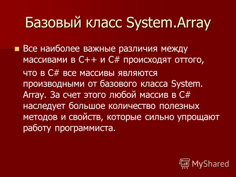Базовый класс System.Array Все наиболее важные различия между массивами в C++ и С# происходят оттого, что в С# все массивы являются производными от базового класса System. Array. За счет этого любой массив в С# наследует большое количество полезных м