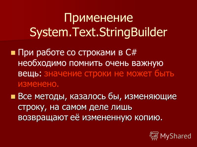 Применение System.Text.StringBuilder При работе со строками в С# необходимо помнить очень важную вещь: значение строки не может быть изменено. Все методы, казалось бы, изменяющие строку, на самом деле лишь возвращают её измененную копию. Все методы, 