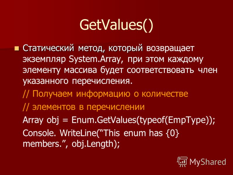 GetValues() Статический метод, который Статический метод, который возвращает экземпляр System.Array, при этом каждому элементу массива будет соответствовать член указанного перечисления. // Получаем информацию о количестве // элементов в перечислении