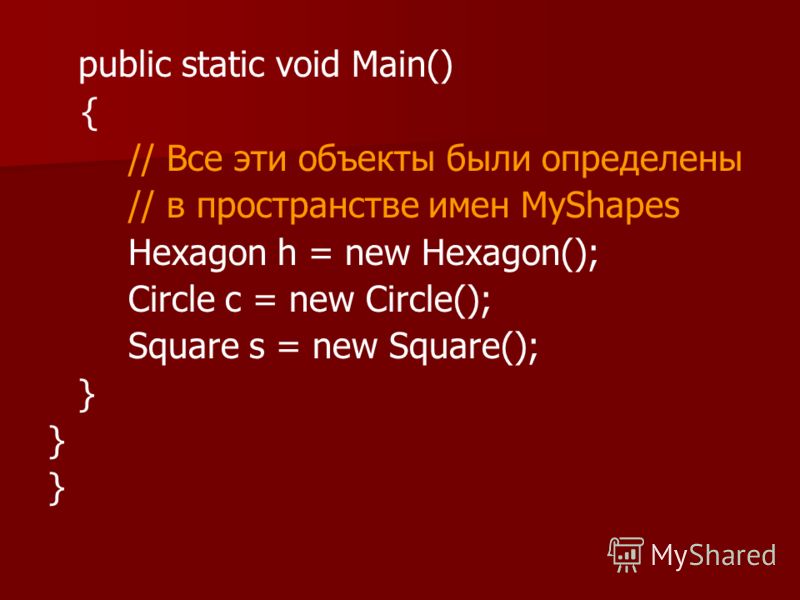 public static void Main() { // Все эти объекты были определены // в пространстве имен MyShapes Hexagon h = new Hexagon(); Circle с = new Circle(); Square s = new Square(); }