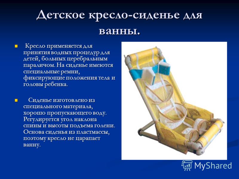 Детское кресло-сиденье для ванны. Кресло применяется для принятия водных процедур для детей, больных церебральным параличом. На сиденье имеются специальные ремни, фиксирующие положения тела и головы ребенка. Кресло применяется для принятия водных про