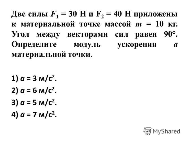 Две силы F 1 = 30 Н и F 2 = 40 Н приложены к материальной точке массой т = 10 кг. Угол между векторами сил равен 90°. Определите модуль ускорения а материальной точки. 1) a = 3 м/с 2. 2) a = 6 м/c 2. 3) a = 5 м/с 2. 4) a = 7 м/с 2.