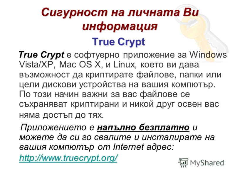 True Crypt True Crypt е софтуерно приложение за Windows Vista/XP, Mac OS X, и Linux, което ви дава възможност да криптирате файлове, папки или цели дискови устройства на вашия компютър. По този начин важни за вас файлове се съхраняват криптирани и ни