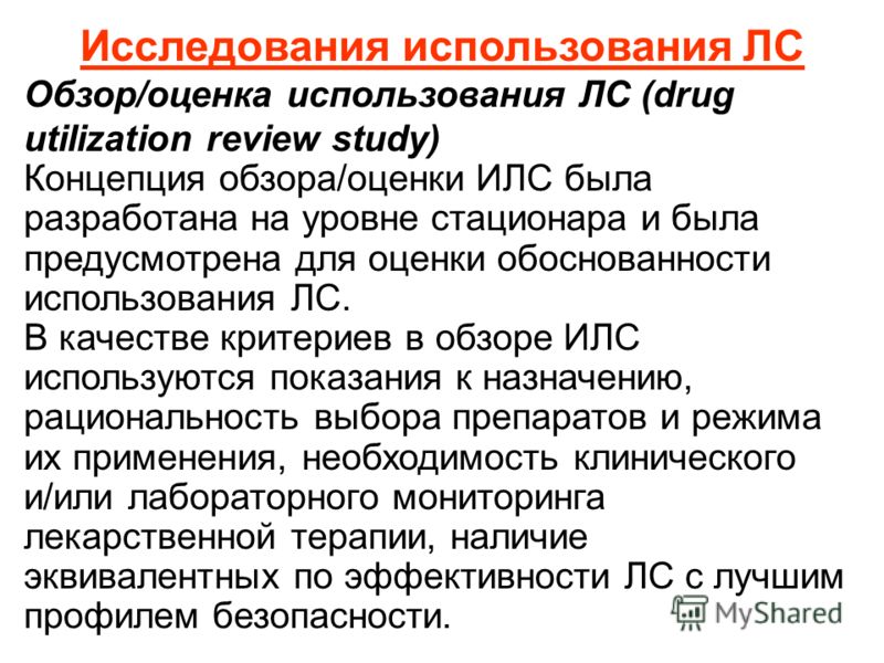 Исследования использования ЛС Обзор/оценка использования ЛС (drug utilization review study) Концепция обзора/оценки ИЛС была разработана на уровне стационара и была предусмотрена для оценки обоснованности использования ЛС. В качестве критериев в обзо