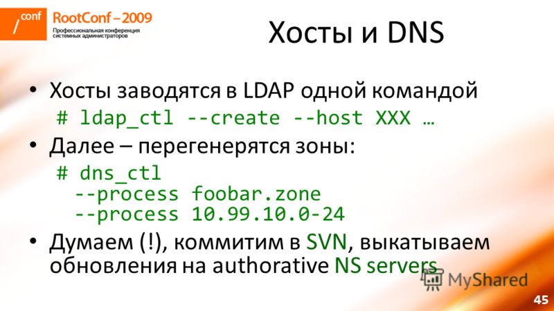 45 Хосты и DNS Хосты заводятся в LDAP одной командой # ldap_ctl --create --host XXX … Далее – перегенерятся зоны: # dns_ctl --process foobar.zone --process 10.99.10.0-24 Думаем (!), коммитим в SVN, выкатываем обновления на authorative NS servers
