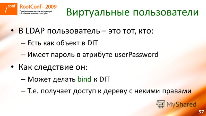 57 Виртуальные пользователи В LDAP пользователь – это тот, кто: – Есть как объект в DIT – Имеет пароль в атрибуте userPassword Как следствие он: – Может делать bind к DIT – Т.е. получает доступ к дереву с некими правами