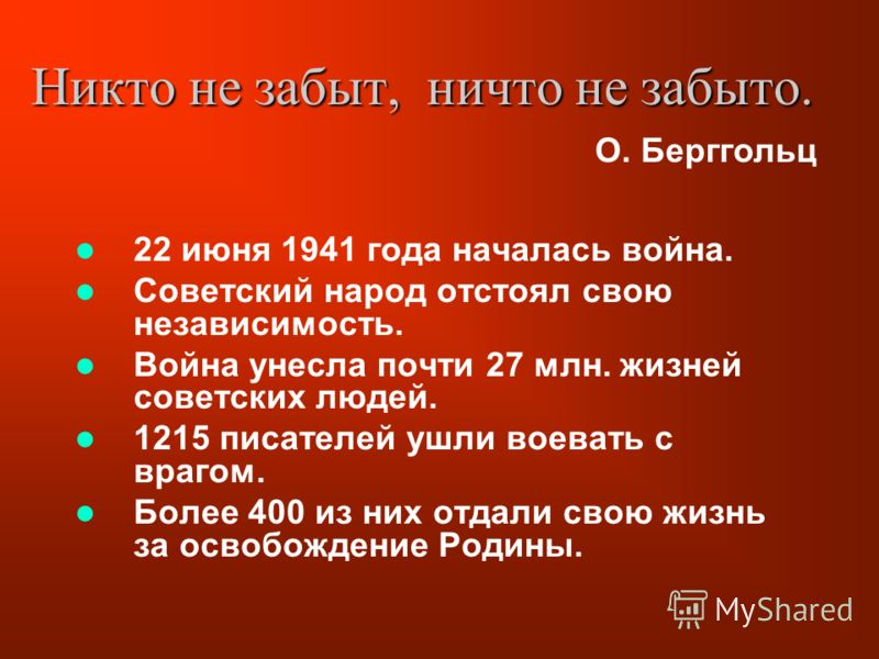 Никто не забыт, ничто не забыто. 22 июня 1941 года началась война. Советский народ отстоял свою независимость. Война унесла почти 27 млн. жизней советских людей. 1215 писателей ушли воевать с врагом. Более 400 из них отдали свою жизнь за освобождение