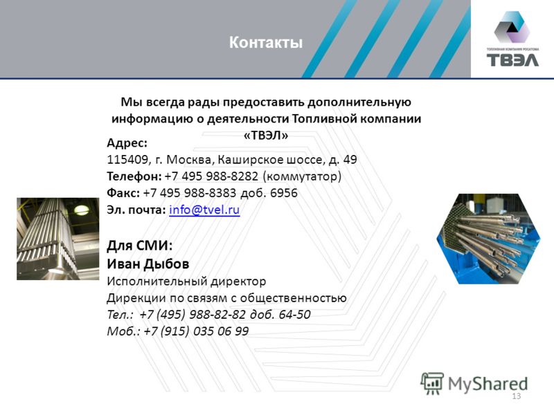 Мы всегда рады предоставить дополнительную информацию о деятельности Топливной компании «ТВЭЛ» Адрес: 115409, г. Москва, Каширское шоссе, д. 49 Телефон: +7 495 988-8282 (коммутатор) Факс: +7 495 988-8383 доб. 6956 Эл. почта: info@tvel.ruinfo@tvel.ru 