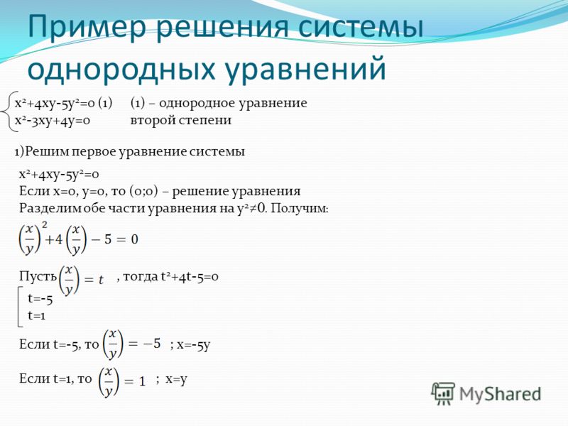 Пример решения системы однородных уравнений x 2 +4xy-5y 2 =0 (1) x 2 -3xy+4y=0 (1) – однородное уравнение второй степени 1)Решим первое уравнение системы x 2 +4xy-5y 2 =0 Если х=0, у=0, то (0;0) – решение уравнения Разделим обе части уравнения на y 2