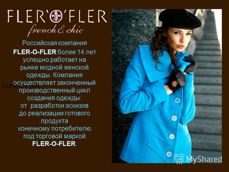 FLER-O-FLER Российская компания FLER-O-FLER более 14 лет успешно работает на рынке модной женской одежды. Компания осуществляет законченный производственный цикл создания одежды: от разработки эскизов до реализации готового продукта конечному потреби