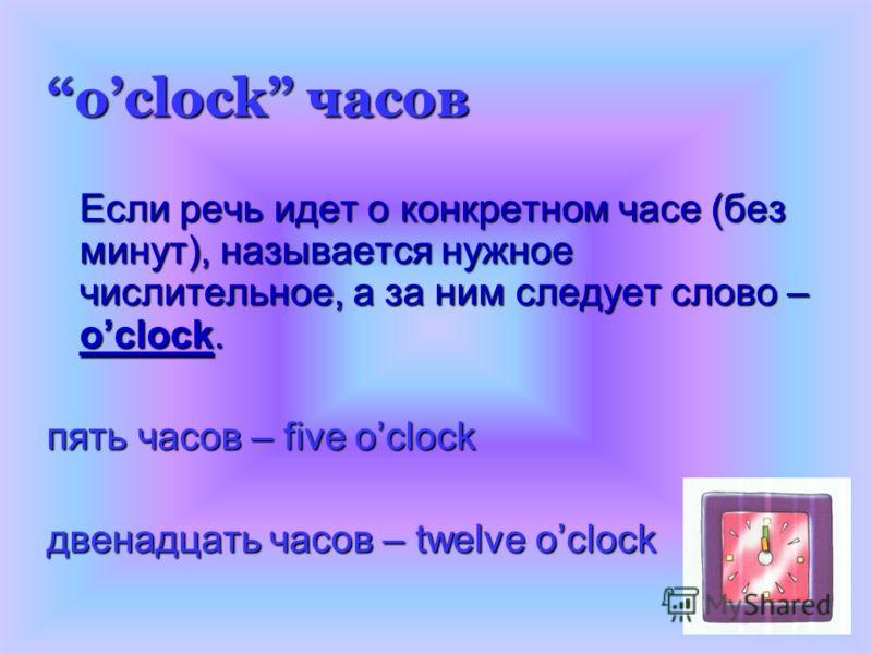 oclock часов Если речь идет о конкретном часе (без минут), называется нужное числительное, а за ним следует слово – oclock. пять часов – five oclock двенадцать часов – twelve oclock