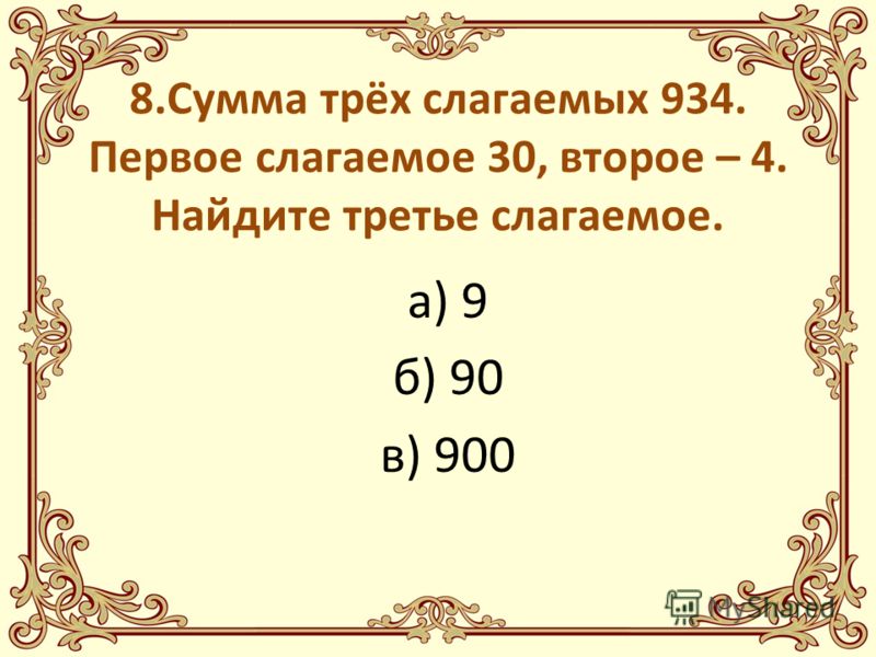 8.Сумма трёх слагаемых 934. Первое слагаемое 30, второе – 4. Найдите третье слагаемое. а) 9 б) 90 в) 900