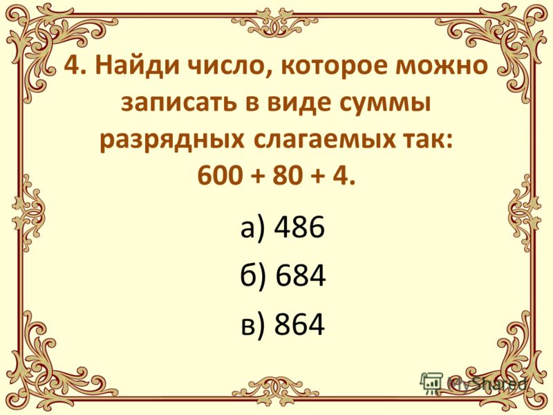 4. Найди число, которое можно записать в виде суммы разрядных слагаемых так: 600 + 80 + 4. а) 486 б) 684 в) 864