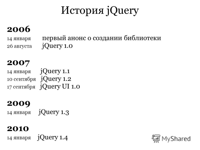 История jQuery 2006 14 января первый анонс о создании библиотеки 26 августа jQuery 1.0 2007 14 января jQuery 1.1 10 сентября jQuery 1.2 17 сентября jQuery UI 1.0 2009 14 января jQuery 1.3 2010 14 января jQuery 1.4